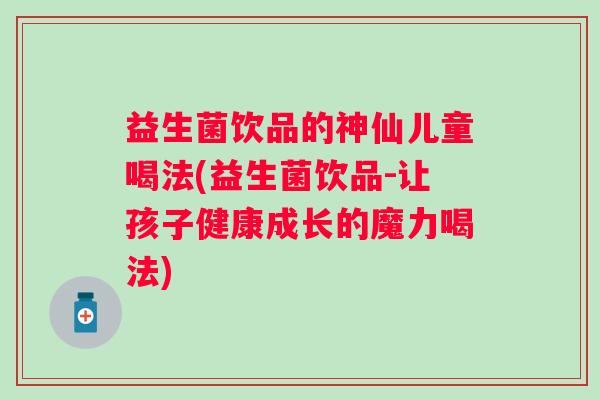 益生菌饮品的神仙儿童喝法(益生菌饮品-让孩子健康成长的魔力喝法) 益生菌饮品的神仙儿童喝法(益生菌饮品-让孩子健康成长的魔力喝法)