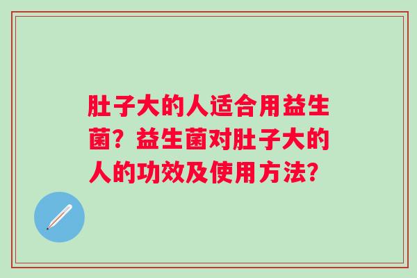 肚子大的人适合用益生菌?益生菌对肚子大的人的功效及使用方法? 肚子大的人适合用益生菌?益生菌对肚子大的人的功效及使用方法?