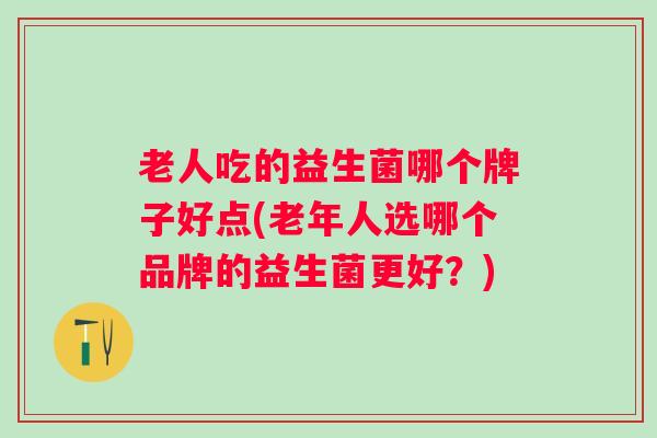 老人吃的益生菌哪个牌子好点(老年人选哪个品牌的益生菌更好？)