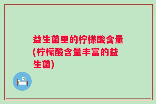 益生菌里的柠檬酸含量(柠檬酸含量丰富的益生菌) 益生菌里的柠檬酸含量(柠檬酸含量丰富的益生菌)
