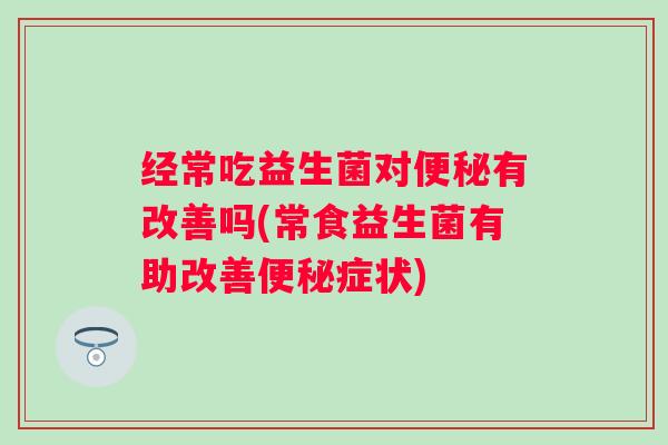 经常吃益生菌对有改善吗(常食益生菌有助改善症状) 经常吃益生菌对有改善吗(常食益生菌有助改善症状)