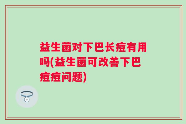 益生菌对下巴长痘有用吗(益生菌可改善下巴痘痘问题) 益生菌对下巴长痘有用吗(益生菌可改善下巴痘痘问题)