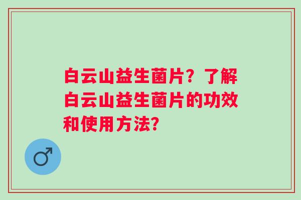 白云山益生菌片？了解白云山益生菌片的功效和使用方法？