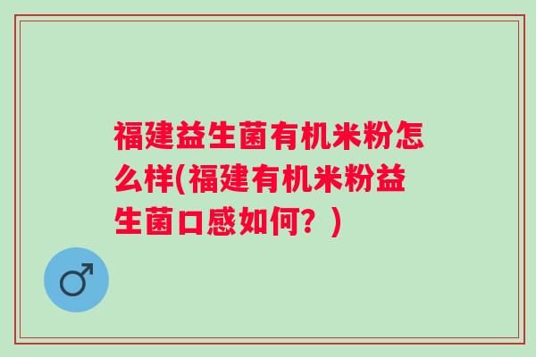 福建益生菌有机米粉怎么样(福建有机米粉益生菌口感如何？)