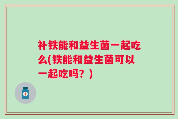 补铁能和益生菌一起吃么(铁能和益生菌可以一起吃吗?) 补铁能和益生菌一起吃么(铁能和益生菌可以一起吃吗?)