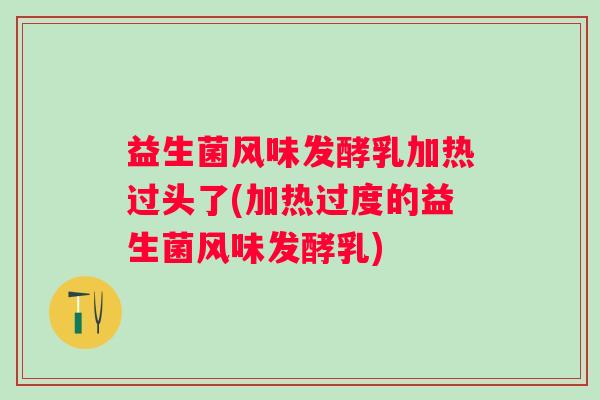 益生菌风味发酵乳加热过头了(加热过度的益生菌风味发酵乳) 益生菌风味发酵乳加热过头了(加热过度的益生菌风味发酵乳)