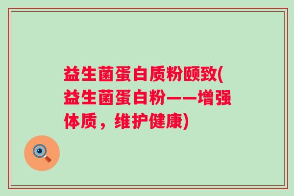 益生菌蛋白质粉颐致(益生菌蛋白粉——增强体质，维护健康)
