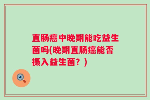 直肠中晚期能吃益生菌吗(晚期直肠能否摄入益生菌？)