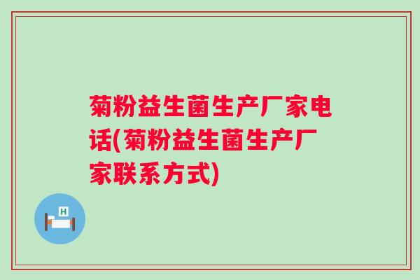 菊粉益生菌生产厂家电话(菊粉益生菌生产厂家联系方式)