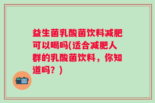 益生菌乳酸菌饮料可以喝吗(适合人群的乳酸菌饮料,你知道吗?) 益生菌乳酸菌饮料可以喝吗(适合人群的乳酸菌饮料,你知道吗?)