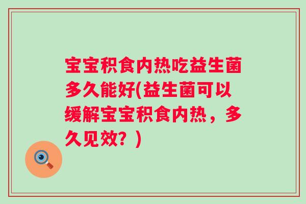 宝宝积食内热吃益生菌多久能好(益生菌可以缓解宝宝积食内热,多久见效?) 宝宝积食内热吃益生菌多久能好(益生菌可以缓解宝宝积食内热,多久见效?)