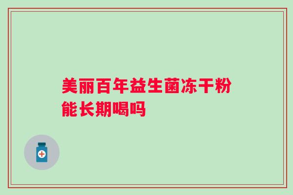 美丽百年益生菌冻干粉能长期喝吗 美丽百年益生菌冻干粉能长期喝吗