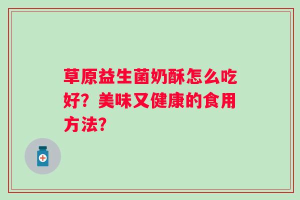 草原益生菌奶酥怎么吃好？美味又健康的食用方法？