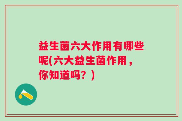 益生菌六大作用有哪些呢(六大益生菌作用,你知道吗?) 益生菌六大作用有哪些呢(六大益生菌作用,你知道吗?)