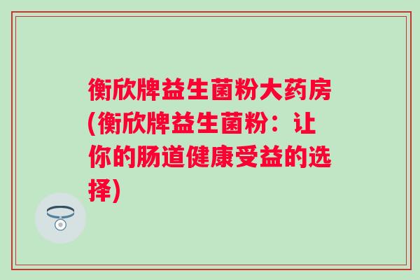 衡欣牌益生菌粉大药房(衡欣牌益生菌粉：让你的肠道健康受益的选择)