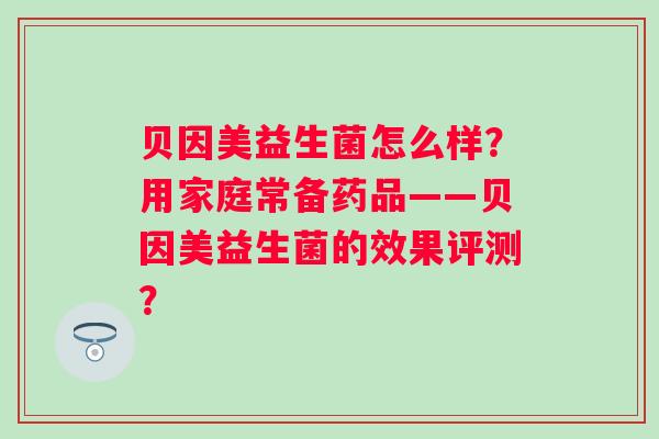 贝因美益生菌怎么样？用家庭常备药品——贝因美益生菌的效果评测？