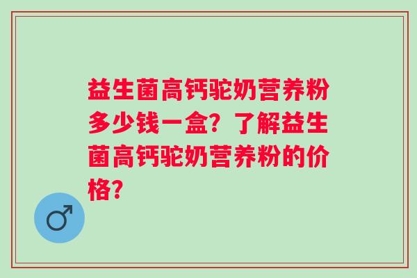 益生菌高钙驼奶营养粉多少钱一盒？了解益生菌高钙驼奶营养粉的价格？