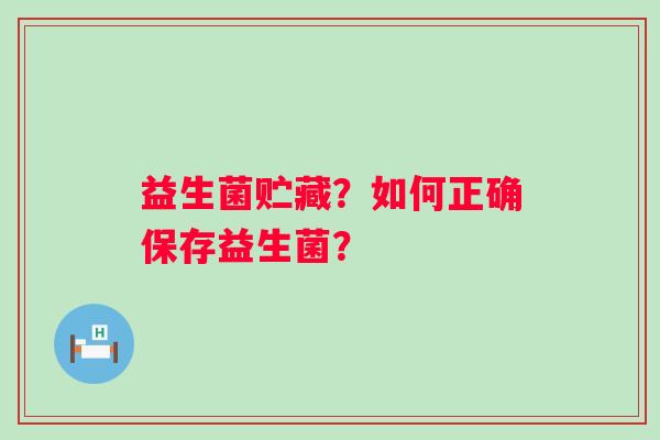 益生菌贮藏?如何正确保存益生菌? 益生菌贮藏?如何正确保存益生菌?