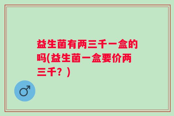 益生菌有两三千一盒的吗(益生菌一盒要价两三千？)