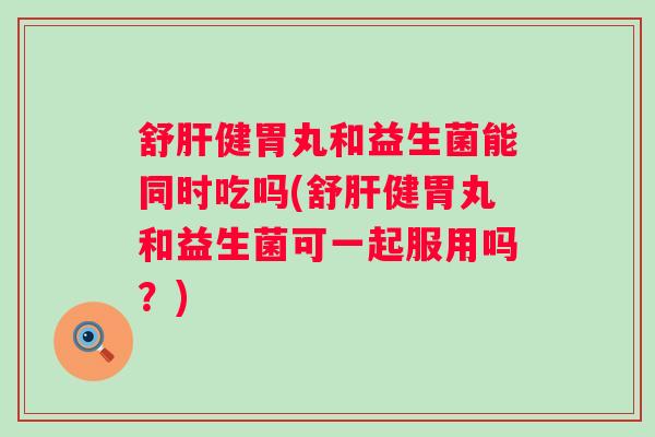 舒健胃丸和益生菌能同时吃吗(舒健胃丸和益生菌可一起服用吗?) 舒健胃丸和益生菌能同时吃吗(舒健胃丸和益生菌可一起服用吗?)