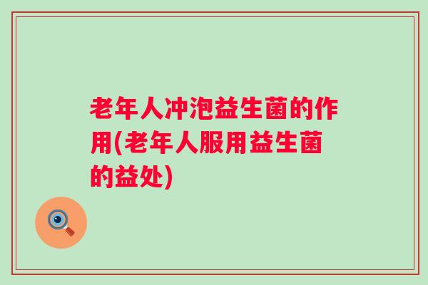 老年人冲泡益生菌的作用(老年人服用益生菌的益处)