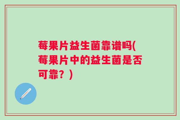 莓果片益生菌靠谱吗(莓果片中的益生菌是否可靠?) 莓果片益生菌靠谱吗(莓果片中的益生菌是否可靠?)