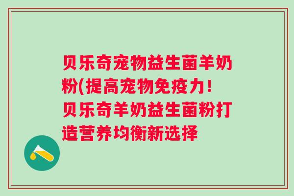 贝乐奇宠物益生菌羊奶粉(提高宠物力!贝乐奇羊奶益生菌粉打造营养均衡新选择 贝乐奇宠物益生菌羊奶粉(提高宠物力!贝乐奇羊奶益生菌粉打造营养均衡新选择