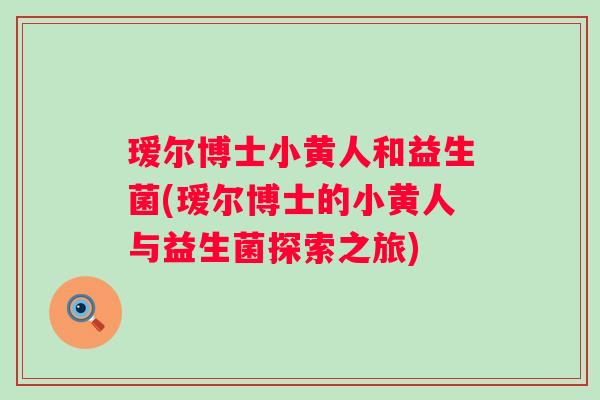 瑷尔博士小黄人和益生菌(瑷尔博士的小黄人与益生菌探索之旅)