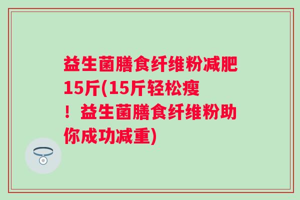 益生菌膳食纤维粉15斤(15斤轻松瘦！益生菌膳食纤维粉助你成功减重)