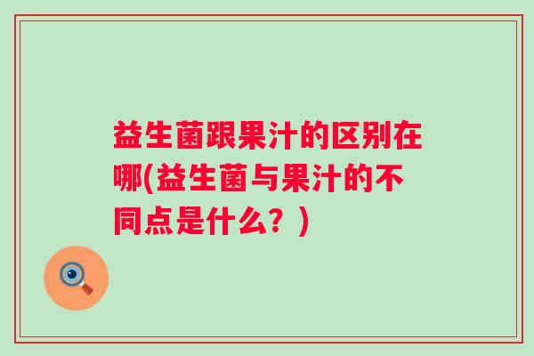 益生菌跟果汁的区别在哪(益生菌与果汁的不同点是什么?) 益生菌跟果汁的区别在哪(益生菌与果汁的不同点是什么?)