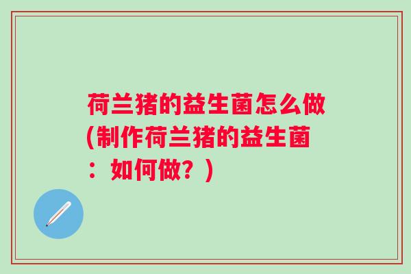 荷兰猪的益生菌怎么做(制作荷兰猪的益生菌:如何做?) 荷兰猪的益生菌怎么做(制作荷兰猪的益生菌:如何做?)