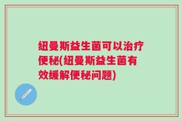 纽曼斯益生菌可以(纽曼斯益生菌有效缓解问题)