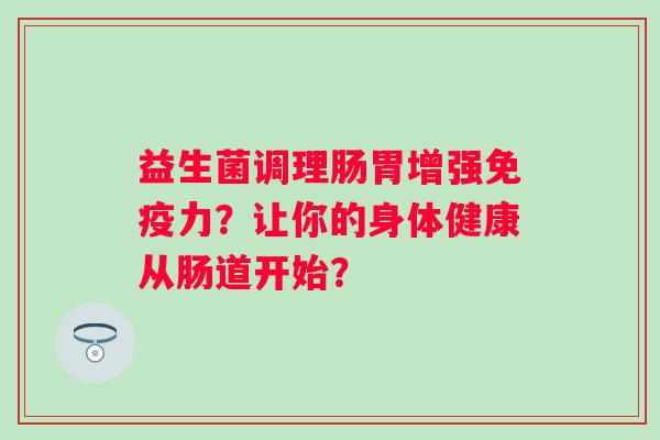 益生菌调理肠胃增强力？让你的身体健康从肠道开始？