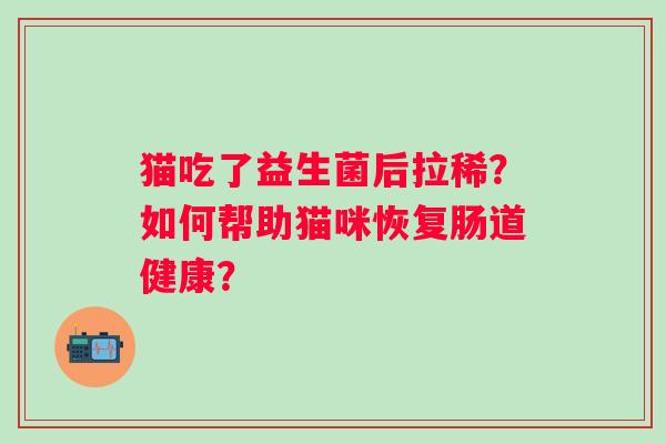 猫吃了益生菌后拉稀?如何帮助猫咪恢复肠道健康? 猫吃了益生菌后拉稀?如何帮助猫咪恢复肠道健康?