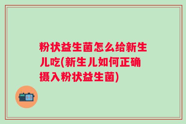 粉状益生菌怎么给新生儿吃(新生儿如何正确摄入粉状益生菌)