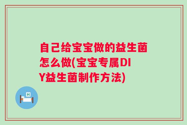 自己给宝宝做的益生菌怎么做(宝宝专属DIY益生菌制作方法)