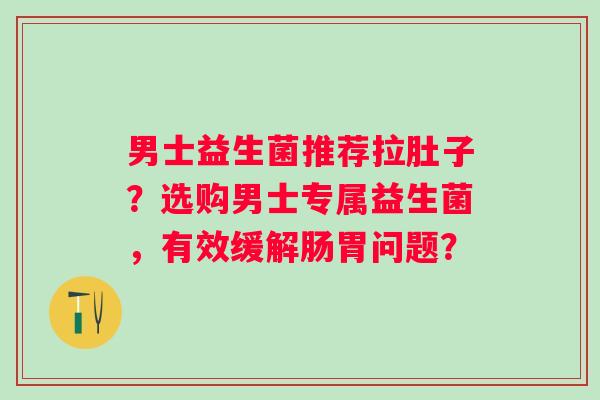 男士益生菌推荐拉肚子？选购男士专属益生菌，有效缓解肠胃问题？