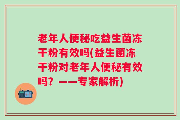 老年人吃益生菌冻干粉有效吗(益生菌冻干粉对老年人有效吗？——专家解析)