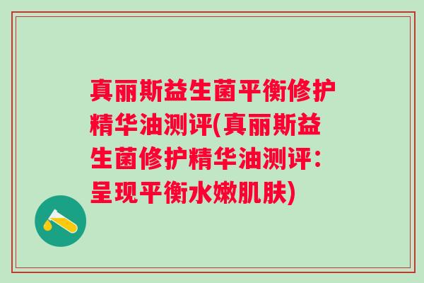 真丽斯益生菌平衡修护精华油测评(真丽斯益生菌修护精华油测评:呈现平衡水嫩) 真丽斯益生菌平衡修护精华油测评(真丽斯益生菌修护精华油测评:呈现平衡水嫩)