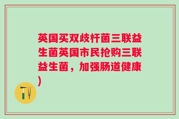 英国买双歧杆菌三联益生菌英国市民抢购三联益生菌，加强肠道健康)