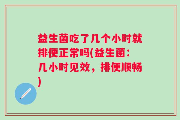 益生菌吃了几个小时就排便正常吗(益生菌:几小时见效,排便顺畅) 益生菌吃了几个小时就排便正常吗(益生菌:几小时见效,排便顺畅)