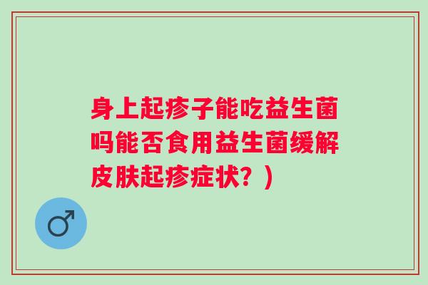 身上起疹子能吃益生菌吗能否食用益生菌缓解起疹症状?) 身上起疹子能吃益生菌吗能否食用益生菌缓解起疹症状?)