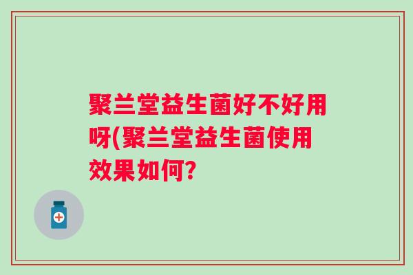 聚兰堂益生菌好不好用呀(聚兰堂益生菌使用效果如何? 聚兰堂益生菌好不好用呀(聚兰堂益生菌使用效果如何?