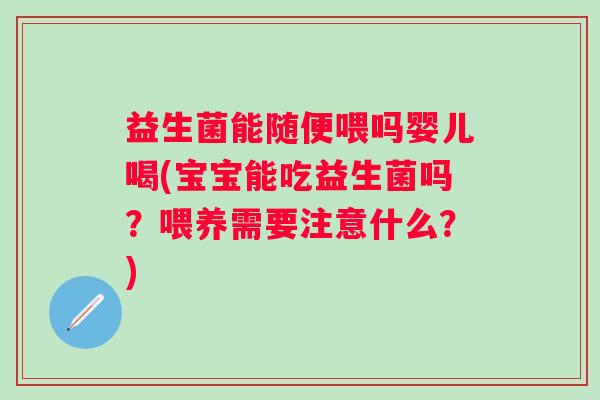 益生菌能随便喂吗婴儿喝(宝宝能吃益生菌吗?喂养需要注意什么?) 益生菌能随便喂吗婴儿喝(宝宝能吃益生菌吗?喂养需要注意什么?)