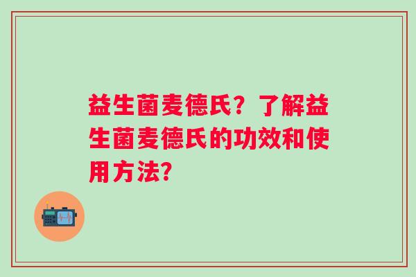 益生菌麦德氏?了解益生菌麦德氏的功效和使用方法? 益生菌麦德氏?了解益生菌麦德氏的功效和使用方法?