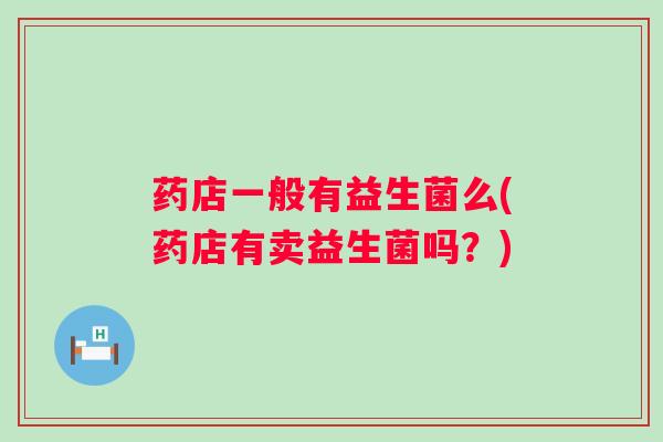 药店一般有益生菌么(药店有卖益生菌吗？)
