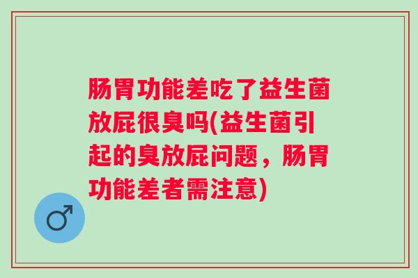 肠胃功能差吃了益生菌放屁很臭吗(益生菌引起的臭放屁问题，肠胃功能差者需注意)