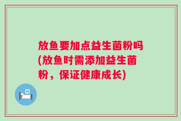 放鱼要加点益生菌粉吗(放鱼时需添加益生菌粉，保证健康成长)