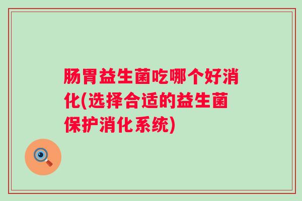 肠胃益生菌吃哪个好消化(选择合适的益生菌保护消化系统)