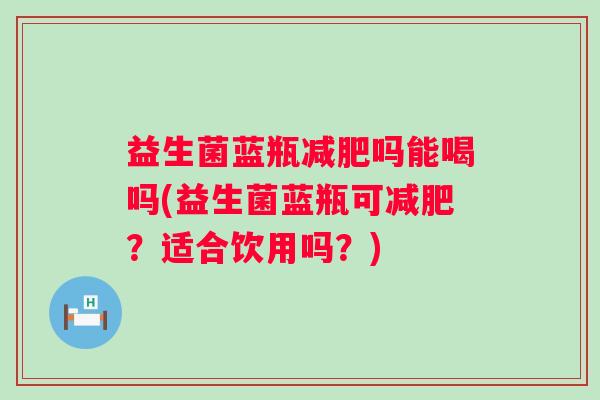 益生菌蓝瓶吗能喝吗(益生菌蓝瓶可？适合饮用吗？)